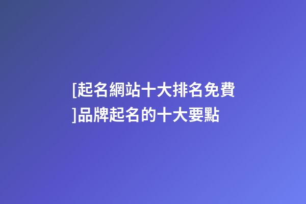 [起名網站十大排名免費]品牌起名的十大要點-第1張-商標起名-玄機派